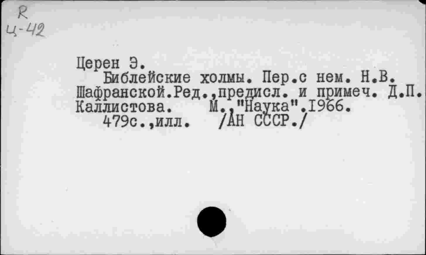 ﻿г Ц-У2
Церен Э.
Библейские холмы. Пер.с нем. Н.В. Шафранской.Ред.,предисл. и примеч. Д.П. Каллистова. М.."Наука”.1966.
479с.,илл. /АН СССР./